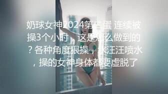 奶球女神2024第二蛋 连续被操3个小时，这是怎么做到的？各种角度狠操，水汪汪喷水，操的女神身体都要虚脱了