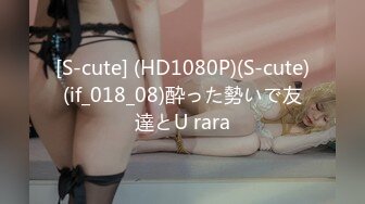 [S-cute] (HD1080P)(S-cute)(if_018_08)酔った勢いで友達とU rara