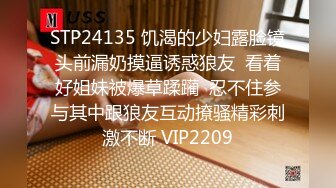 STP24135 饥渴的少妇露脸镜头前漏奶摸逼诱惑狼友  看着好姐妹被爆草蹂躏  忍不住参与其中跟狼友互动撩骚精彩刺激不断 VIP2209