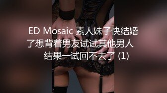 ED Mosaic 素人妹子快结婚了想背着男友试试其他男人❤️结果一试回不去了 (1)