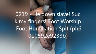 0219 - Lie down slave! Suck my fingers! Foot Worship Foot Humiliation Spit (ph6010592e9238b)