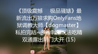 《顶级震撼㊙️极品骚婊》最新流出万狼求购OnlyFans地狱调教大师【dogmaster】私拍完结~多种刺激玩法吃精双通露出阴门大开 (15)