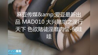 麻豆传媒&amp;爱豆最新出品 MAD010 大兴赌坊之淫行天下 色欲赌徒淫靡肉偿-倪哇哇