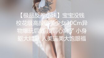 【极品反差小妹】宝宝没钱 校花级高颜值美少女30Cm异物爆玩后庭 顶到心窝了 小身躯大能量 人美逼美大饱眼福