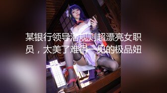 某银行领导潜规则超漂亮女职员，太美了难得一见的极品妞