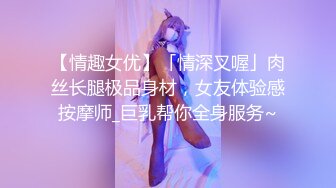 【情趣女优】「情深叉喔」肉丝长腿极品身材，女友体验感按摩师_巨乳帮你全身服务~