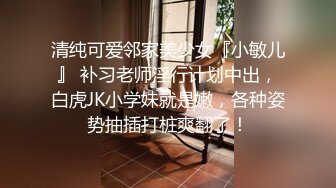 清纯可爱邻家美少女『小敏儿』 补习老师淫行计划中出，白虎JK小学妹就是嫩，各种姿势抽插打桩爽翻了！