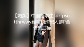 【媚黑】中国留学生sprtpscrtthrwwy绿帽约炮黑人群P合集第二弹