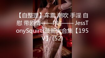 【自整理】车震 潮吹 手淫 自慰 带剧情——P站—— JessTonySquirts最新大合集【195V】 (52)