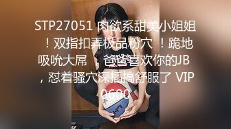 STP27051 肉欲系甜美小姐姐 ！双指扣弄极品粉穴 ！跪地吸吮大屌 ，爸爸喜欢你的JB ，怼着骚穴深插搞舒服了 VIP0600