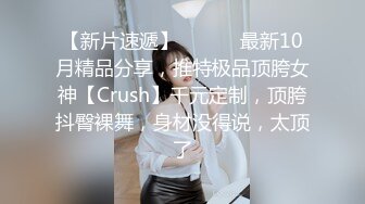 【新片速遞】 ⚫️⚫️最新10月精品分享，推特极品顶胯女神【Crush】千元定制，顶胯抖臀裸舞，身材没得说，太顶了