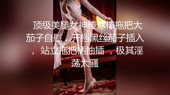   顶级美腿女神棒球棒拖把大茄子自慰，开档黑丝茄子插入 ， 站立拖把柄抽插 ，极其淫荡太骚