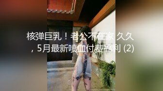 核弹巨乳！老公不在家 久久 ，5月最新喷血付费福利 (2)