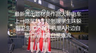 最新流出题材类作品大神电车上一路尾随年轻制服学生妹躲到卫生间边看手机里A片边自慰二指猛抠白浆直流