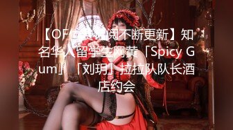 【OF付费订阅不断更新】知名华人留学生网黄「Spicy Gum」「刘玥」拉拉队队长酒店约会