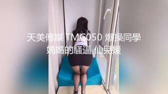 天美傳媒 TMG050 爆操同學媽媽的騷逼 仙兒媛