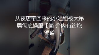 从夜店带回来的小姐姐被大吊男彻底操服【简 介内有约炮渠道