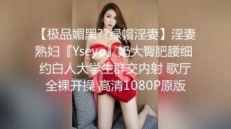 【极品媚黑??绿帽淫妻】淫妻熟妇『Yseyo』奶大臀肥腰细 约白人大学生群交内射 歌厅全裸开操 高清1080P原版