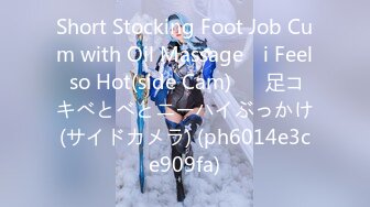 Short Stocking Foot Job Cum with Oil Massage　i Feel so Hot(side Cam)♡　足コキべとべとニーハイぶっかけ(サイドカメラ) (ph6014e3ce909fa)