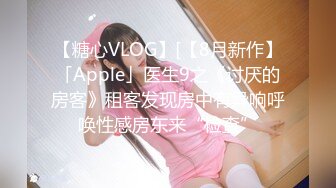 【糖心VLOG】[【8月新作】「Apple」医生9之《讨厌的房客》租客发现房中有异响呼唤性感房东来“检查”