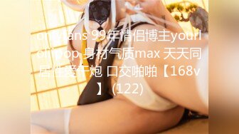 onlyfans 99年情侣博主yourloliipop 身材气质max 天天同居性爱干炮 口交啪啪【168v】 (122)