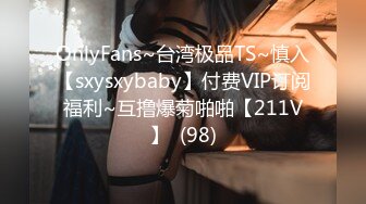 OnlyFans~台湾极品TS~慎入【sxysxybaby】付费VIP订阅福利~互撸爆菊啪啪【211V】  (98)