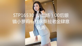 STP16530 (第二场）00后眼镜小萝莉，丝袜撕扯老金肆意玩弄