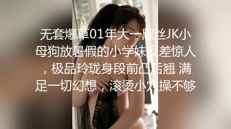 无套爆草01年大一黑丝JK小母狗放暑假的小学妹反差惊人，极品玲珑身段前凸后翘 满足一切幻想，滚烫小穴操不够