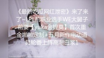 《最新吃瓜网红泄密》来了来了~LPL前职业选手WE大舅子前妻【yuka金提莫】首次重金啪啪定制+五月新作电动道具轮番上阵高潮白浆1