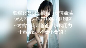 骚逼女友浪荡销魂，表情淫荡迷人勾魂~叫声呻吟~啊啊啊~对着镜头叫爸爸，求我用力干爽爽她~不要不要的！