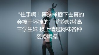 “住手啊！再这样插下去真的会被干坏掉的” 约炮粉嫩高三学生妹 换上情趣网袜各种姿势爆操！