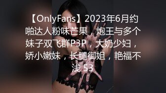 【OnlyFans】2023年6月约啪达人粉味芒果，炮王与多个妹子双飞群P3P，大奶少妇，娇小嫩妹，长腿御姐，艳福不浅 53