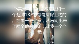 Ts美妖 ·Yukina ·本来是和一个超帅183的哥哥探探上约的。结果一进他家，从房间出来了两个他的兄弟，让我一个个舔