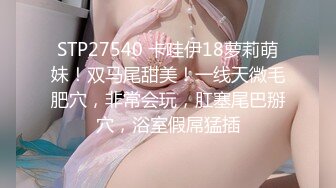 STP27540 卡哇伊18萝莉萌妹！双马尾甜美！一线天微毛肥穴，非常会玩，肛塞尾巴掰穴，浴室假屌猛插